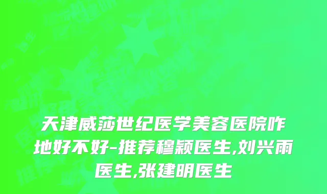 天津威莎世纪医学美容医院咋地好不好-推荐穆颖医生,刘兴雨医生,张建明医生