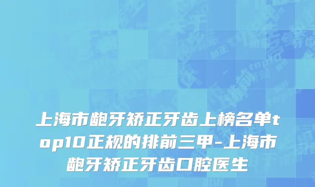 上海市龅牙矫正牙齿上榜名单top10正规的排前三甲-上海市龅牙矫正牙齿口腔医生
