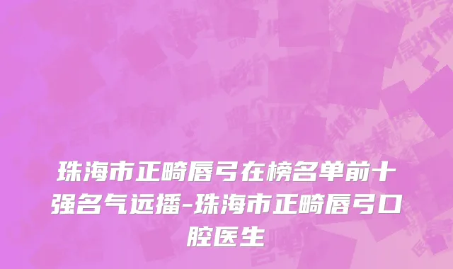 珠海市正畸唇弓在榜名单前十强名气远播-珠海市正畸唇弓口腔医生