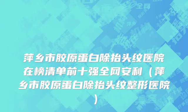 萍乡市胶原蛋白除抬头纹医院在榜清单前十强全网安利（萍乡市胶原蛋白除抬头纹整形医院）