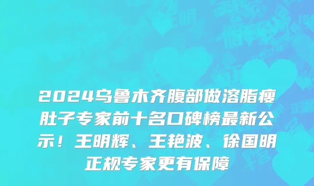 2024乌鲁木齐腹部做溶脂瘦肚子专家前十名口碑榜最新公示!王明辉、王艳波、徐国明正规专家更有保障