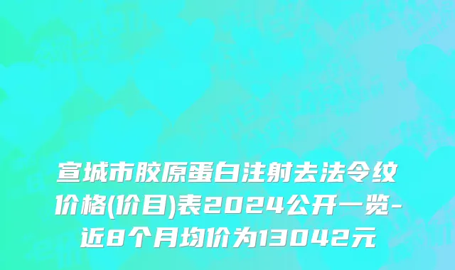 宣城市胶原蛋白注射去法令纹价格(价目)表2024公开一览-近8个月均价为13042元