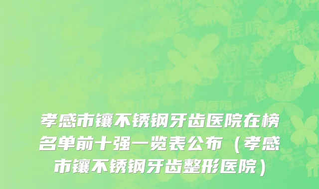 孝感市镶不锈钢牙齿医院在榜名单前十强一览表公布（孝感市镶不锈钢牙齿整形医院）