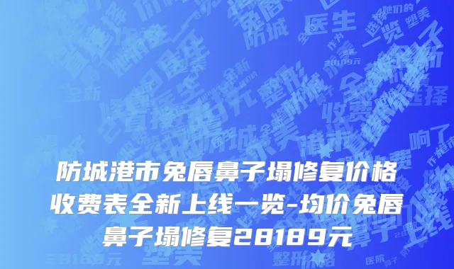 防城港市兔唇鼻子塌修复价格收费表全新上线一览-均价兔唇鼻子塌修复28189元
