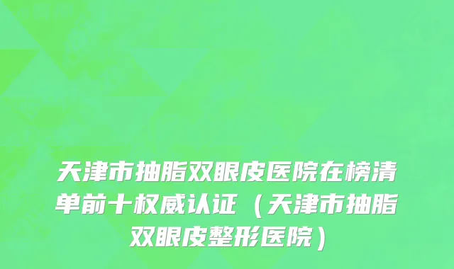 天津市抽脂双眼皮医院在榜清单前十权威认证（天津市抽脂双眼皮整形医院）