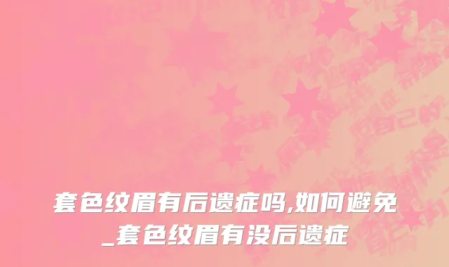 套色纹眉有后遗症吗,如何避免_套色纹眉有没后遗症