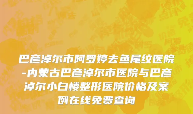 巴彦淖尔市阿罗婷去鱼尾纹医院-内蒙古巴彦淖尔市医院与巴彦淖尔小白楼整形医院价格及案例在线免费查询