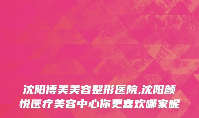 沈阳博美美容整形医院,沈阳颜悦医疗美容中心你更喜欢哪家呢