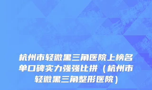 杭州市轻微黑三角医院上榜名单口碑实力强强比拼（杭州市轻微黑三角整形医院）