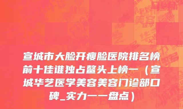 宣城市大脸开瘦脸医院排名榜前十佳谁独占鳌头上榜一（宣城华艺医学美容美容门诊部口碑_实力一一盘点）
