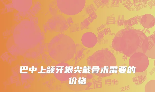 巴中上颌牙根尖截骨术需要的价格