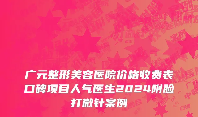 广元整形美容医院价格收费表口碑项目人气医生2024附脸打微针案例