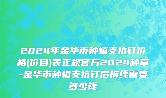 2024年金华市种植支抗钉价格(价目)表正规官方2024种草-金华市种植支抗钉后拆线需要多少钱