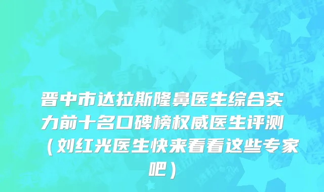 晋中市达拉斯隆鼻医生综合实力前十名口碑榜权威医生评测（刘红光医生快来看看这些专家吧）