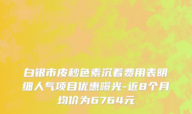 白银市皮秒色素沉着费用表明细人气项目优惠曝光-近8个月均价为6764元