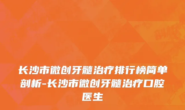 长沙市微创牙髓治疗排行榜简单剖析-长沙市微创牙髓治疗口腔医生