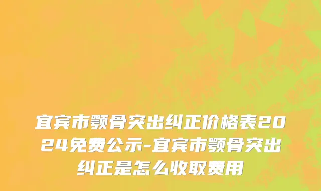宜宾市颚骨突出纠正价格表2024免费公示-宜宾市颚骨突出纠正是怎么收取费用