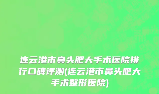 连云港市鼻头肥大手术医院排行口碑评测(连云港市鼻头肥大手术整形医院)