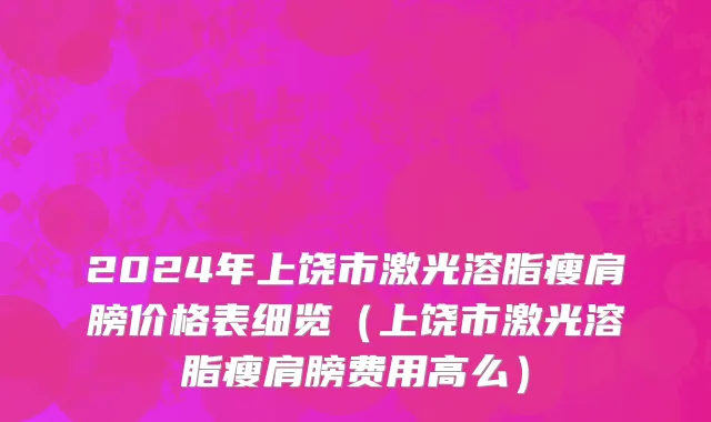 2024年上饶市激光溶脂瘦肩膀价格表细览（上饶市激光溶脂瘦肩膀费用高么）