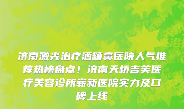 济南激光治疗酒糟鼻医院人气推荐热榜盘点!济南天桥吉芙医疗美容诊所崭新医院实力及口碑上线