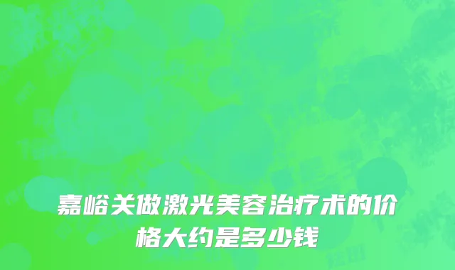 嘉峪关做激光美容治疗术的价格大约是多少钱