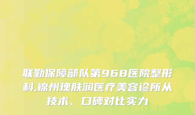 联勤保障部队第968医院整形科,锦州瑰肤润医疗美容诊所从技术、口碑对比实力