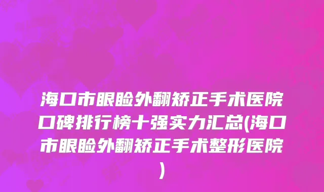 海口市眼睑外翻矫正手术医院口碑排行榜十强实力汇总(海口市眼睑外翻矫正手术整形医院)