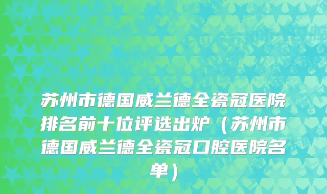 苏州市德国威兰德全瓷冠医院排名前十位评选出炉（苏州市德国威兰德全瓷冠口腔医院名单）