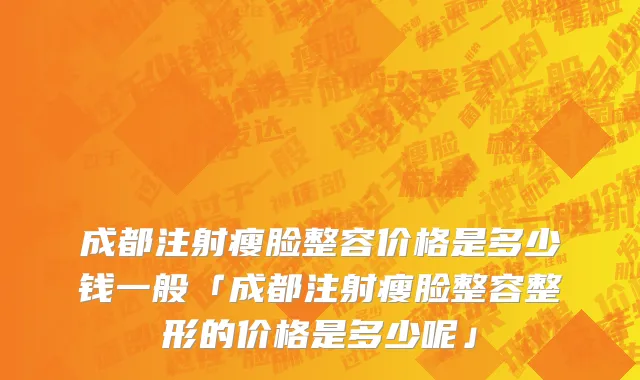 成都注射瘦脸整容价格是多少钱一般「成都注射瘦脸整容整形的价格是多少呢」