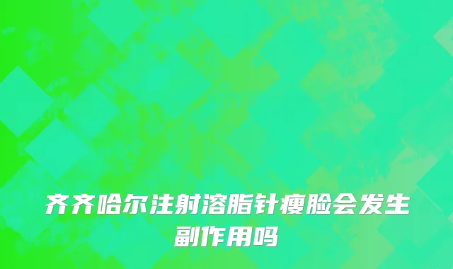 齐齐哈尔注射溶脂针瘦脸会发生副作用吗