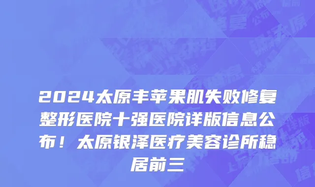 2024太原丰苹果肌失败修复整形医院十强医院详版信息公布!太原银泽医疗美容诊所稳居前三