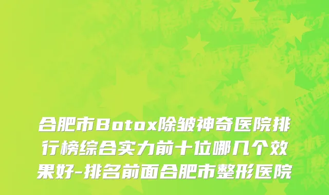 合肥市Botox除皱神奇医院排行榜综合实力前十位哪几个效果好-排名前面合肥市整形医院