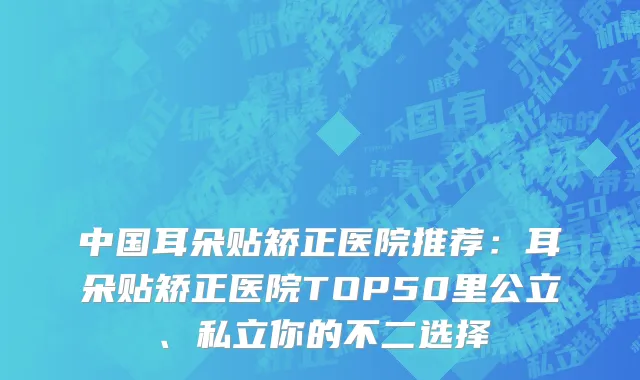 中国耳朵贴矫正医院推荐：耳朵贴矫正医院TOP50里公立、私立你的不二选择