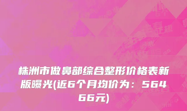 株洲市做鼻部综合整形价格表新版曝光(近6个月均价为：56466元)
