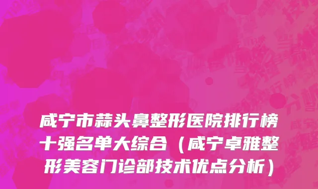 咸宁市蒜头鼻整形医院排行榜十强名单大综合（咸宁卓雅整形美容门诊部技术优点分析）