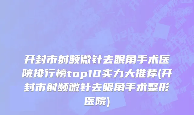 开封市射频微针去眼角手术医院排行榜top10实力大推荐(开封市射频微针去眼角手术整形医院)