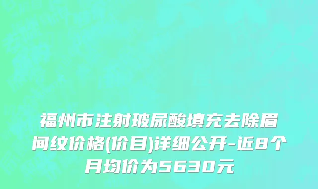 福州市注射玻尿酸填充去除眉间纹价格(价目)详细公开-近8个月均价为5630元