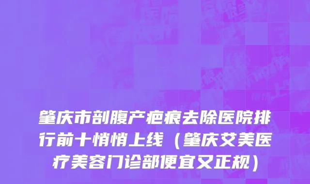 肇庆市剖腹产疤痕去除医院排行前十悄悄上线（肇庆艾美医疗美容门诊部便宜又正规）