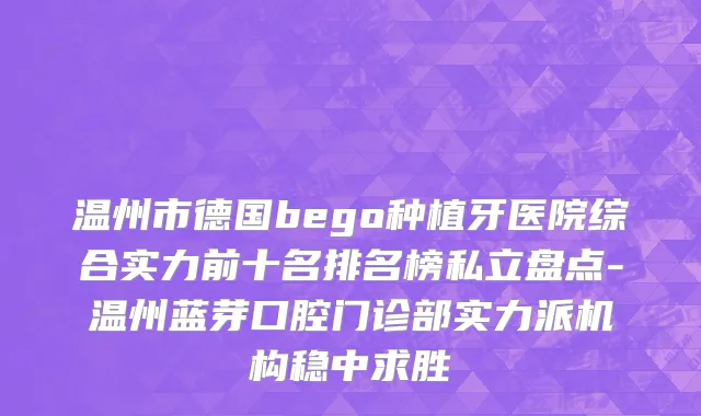 温州市德国bego种植牙医院综合实力前十名排名榜私立盘点-温州蓝芽口腔门诊部实力派机构稳中求胜