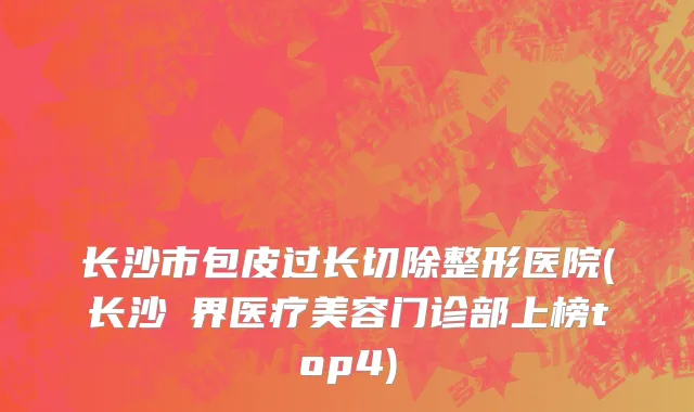 长沙市包皮过长切除整形医院(长沙璟界医疗美容门诊部上榜top4)