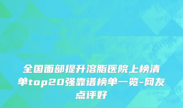 全国面部提升溶脂医院上榜清单top20强靠谱榜单一览-网友点评好