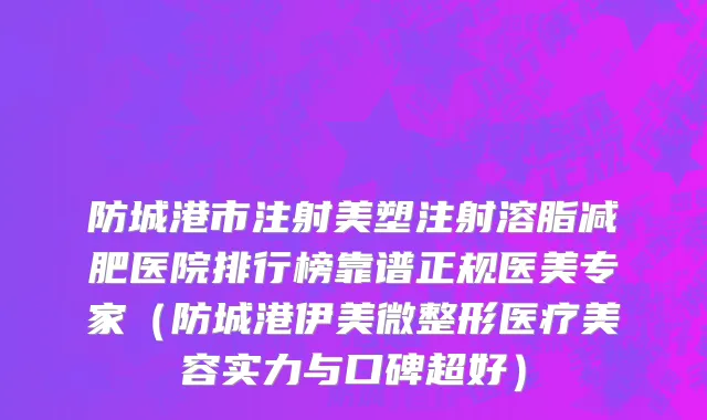 防城港市注射美塑注射溶脂减肥医院排行榜靠谱正规医美专家（防城港伊美微整形医疗美容实力与口碑超好）