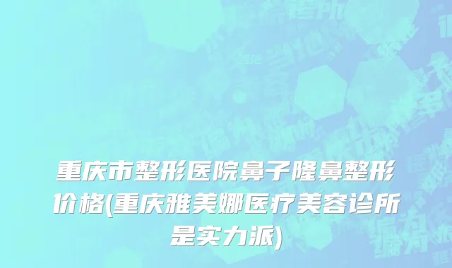 重庆市整形医院鼻子隆鼻整形价格(重庆雅美娜医疗美容诊所是实力派)