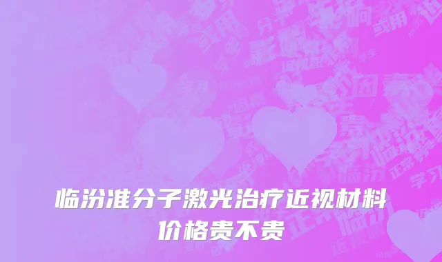 临汾准分子激光治疗近视材料价格贵不贵