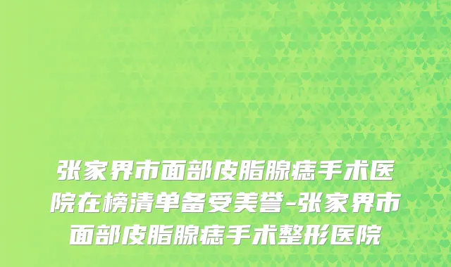 张家界市面部皮脂腺痣手术医院在榜清单备受美誉-张家界市面部皮脂腺痣手术整形医院