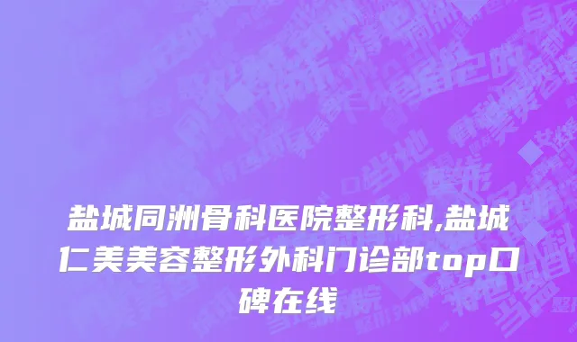 盐城同洲骨科医院整形科,盐城仁美美容整形外科门诊部top口碑在线