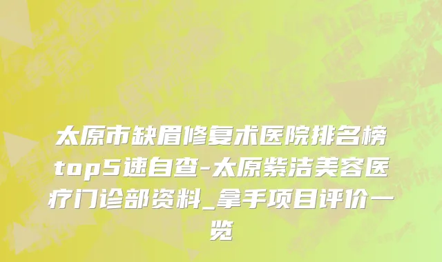 太原市缺眉修复术医院排名榜top5速自查-太原紫洁美容医疗门诊部资料_拿手项目评价一览