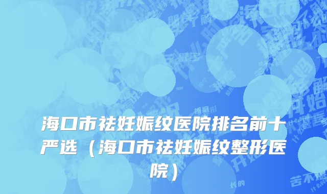 海口市祛妊娠纹医院排名前十严选（海口市祛妊娠纹整形医院）