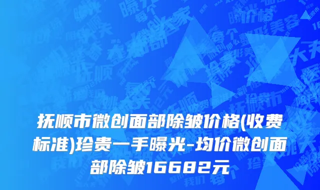 抚顺市微创面部除皱价格(收费标准)珍贵一手曝光-均价微创面部除皱16682元