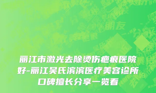 丽江市激光去除烫伤疤痕医院好-丽江吴氏滨滨医疗美容诊所口碑擅长分享一览看